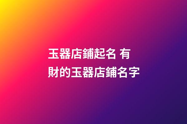 玉器店鋪起名 有財的玉器店鋪名字